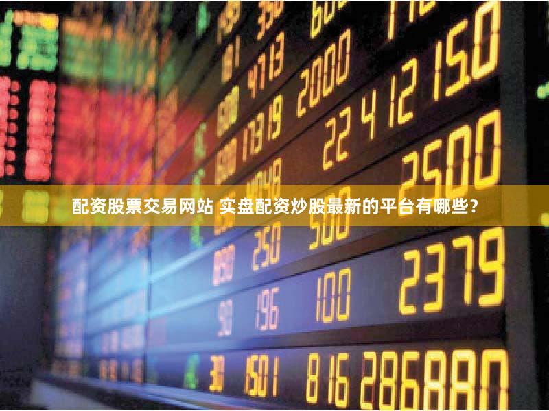 配资股票交易网站 实盘配资炒股最新的平台有哪些？