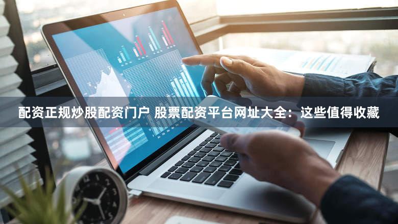 配资正规炒股配资门户 股票配资平台网址大全：这些值得收藏