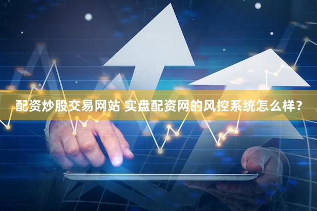 配资炒股交易网站 实盘配资网的风控系统怎么样？