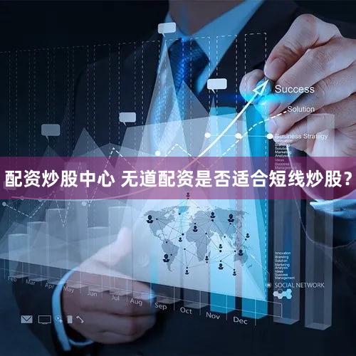 配资炒股中心 无道配资是否适合短线炒股？