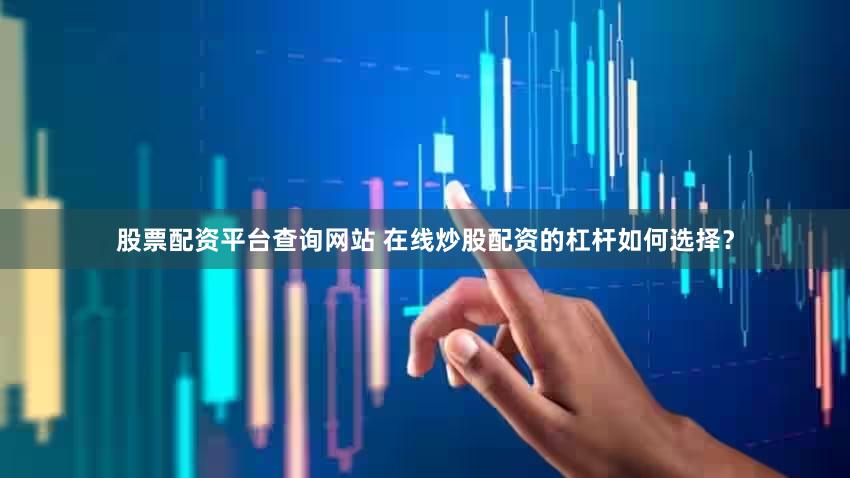 股票配资平台查询网站 在线炒股配资的杠杆如何选择？