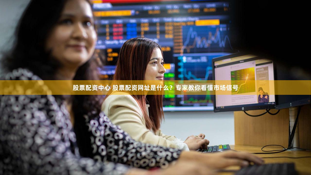 股票配资中心 股票配资网址是什么？专家教你看懂市场信号