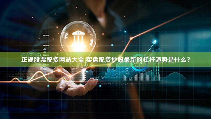 正规股票配资网站大全 实盘配资炒股最新的杠杆趋势是什么？