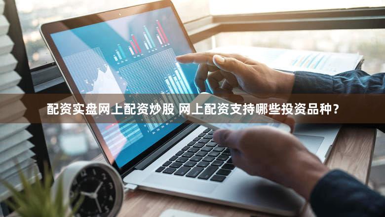 配资实盘网上配资炒股 网上配资支持哪些投资品种？
