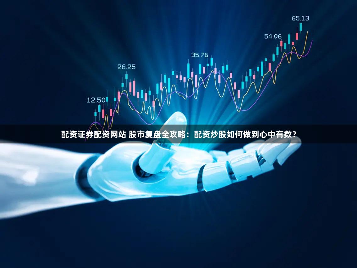 配资证券配资网站 股市复盘全攻略：配资炒股如何做到心中有数？