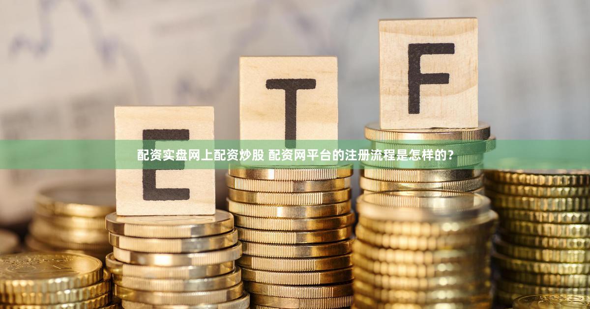 配资实盘网上配资炒股 配资网平台的注册流程是怎样的？