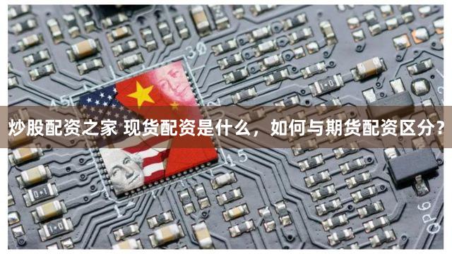 炒股配资之家 现货配资是什么，如何与期货配资区分？
