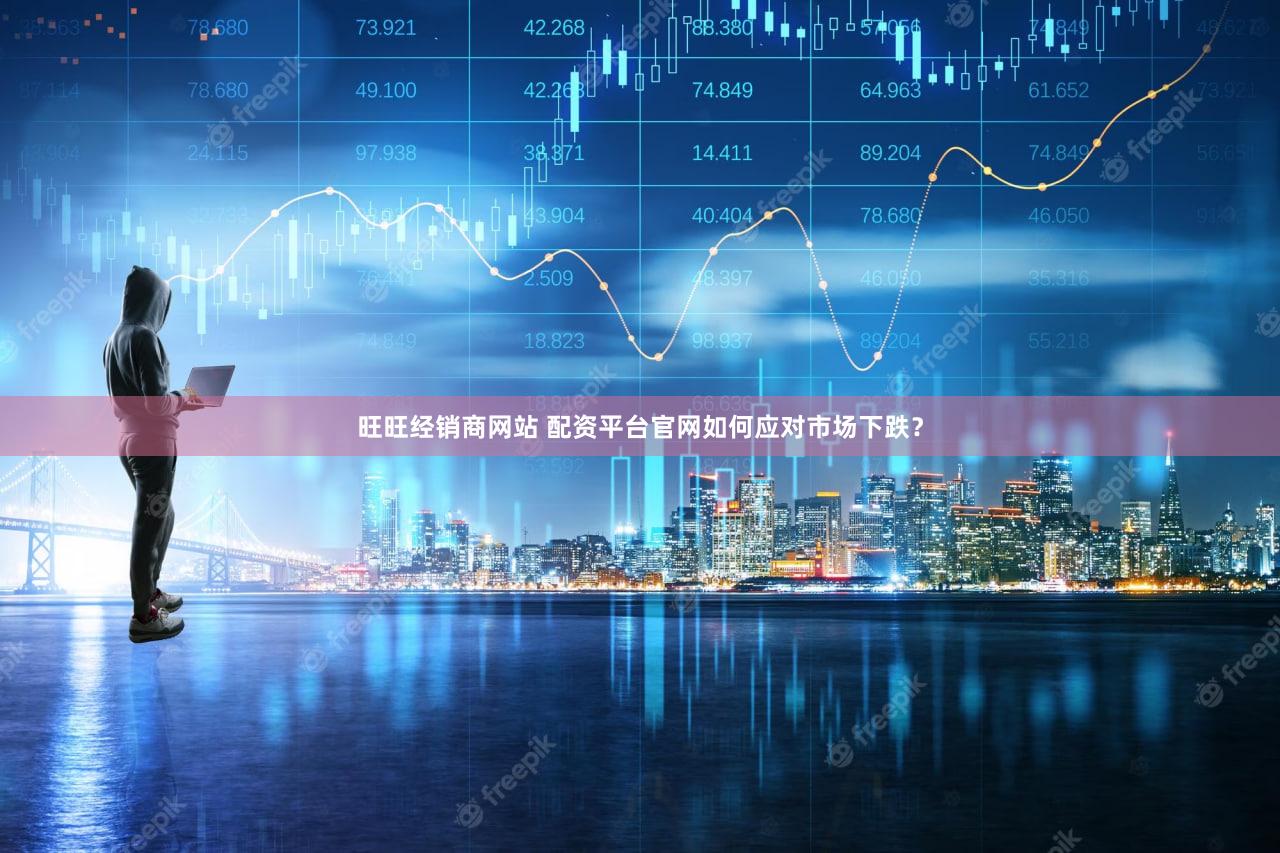 旺旺经销商网站 配资平台官网如何应对市场下跌？