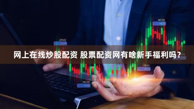 网上在线炒股配资 股票配资网有啥新手福利吗？