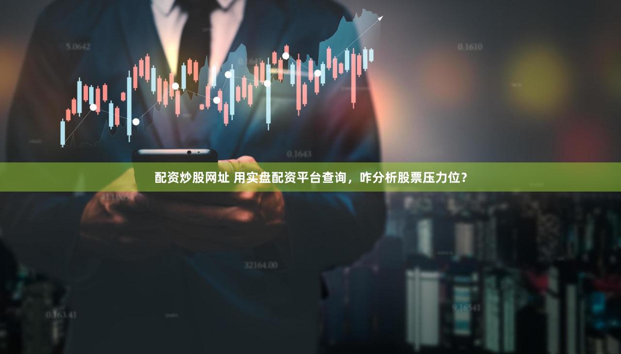 配资炒股网址 用实盘配资平台查询，咋分析股票压力位？