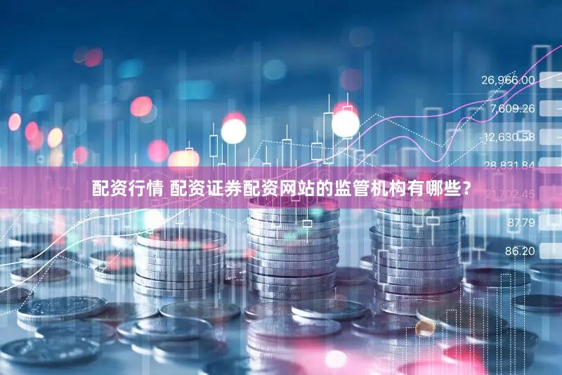 配资行情 配资证券配资网站的监管机构有哪些？