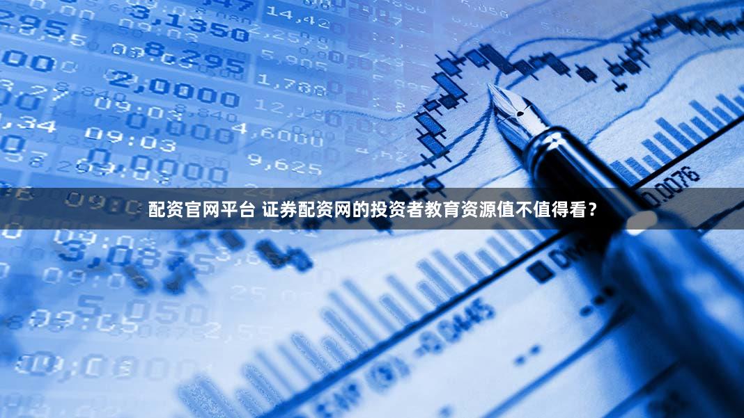 配资官网平台 证券配资网的投资者教育资源值不值得看？