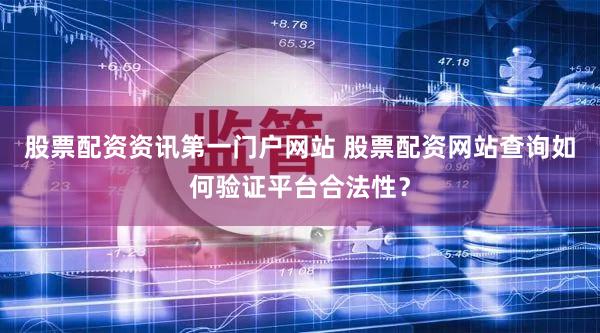 股票配资资讯第一门户网站 股票配资网站查询如何验证平台合法性？