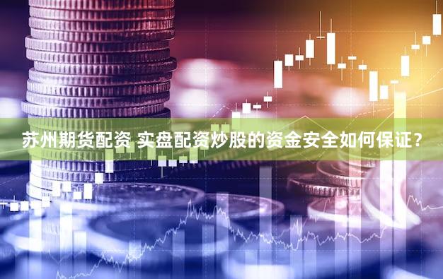 苏州期货配资 实盘配资炒股的资金安全如何保证？