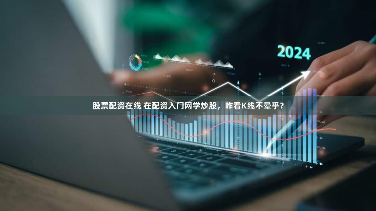 股票配资在线 在配资入门网学炒股，咋看K线不晕乎？