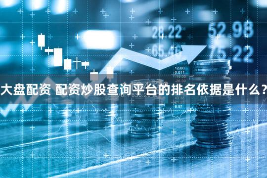 大盘配资 配资炒股查询平台的排名依据是什么？