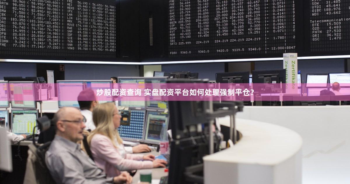 炒股配资查询 实盘配资平台如何处理强制平仓？