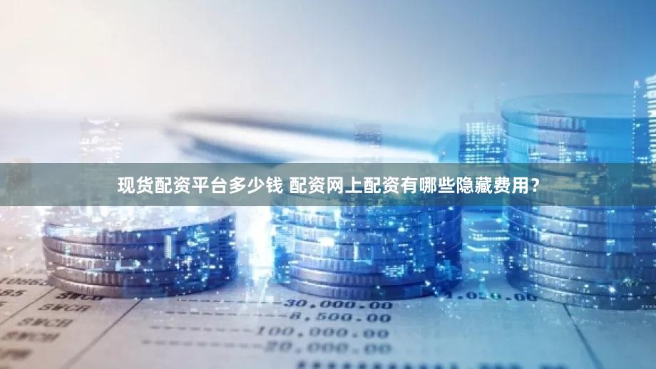 现货配资平台多少钱 配资网上配资有哪些隐藏费用？