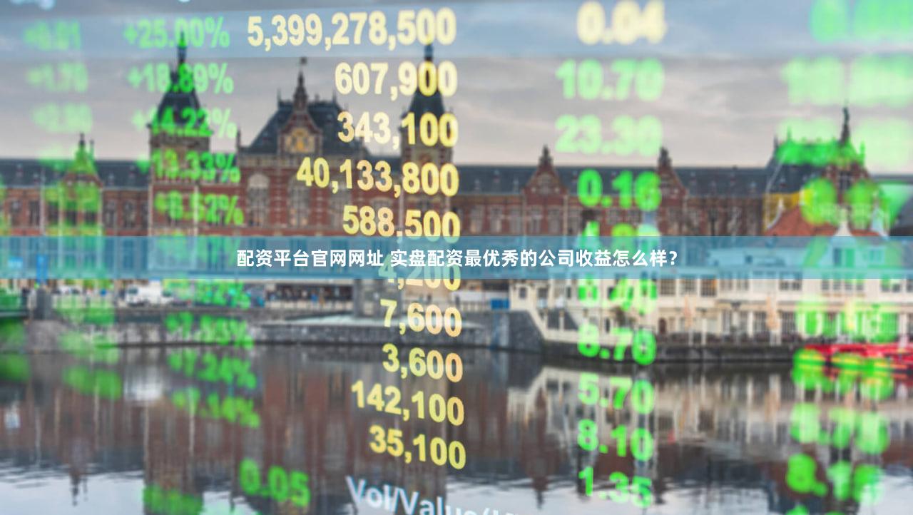 配资平台官网网址 实盘配资最优秀的公司收益怎么样？