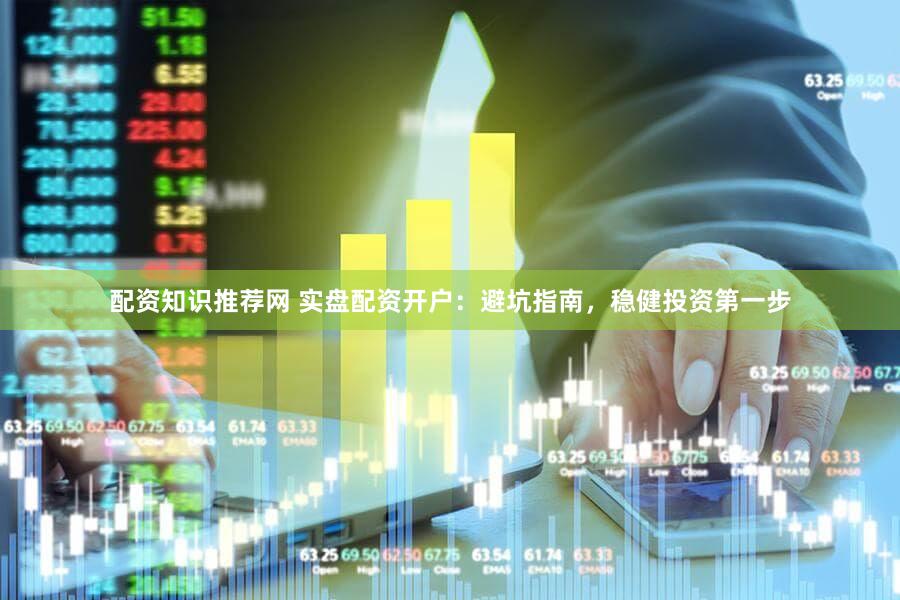 配资知识推荐网 实盘配资开户：避坑指南，稳健投资第一步