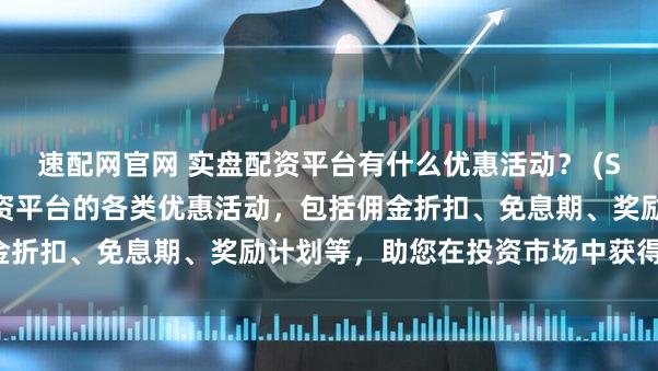 速配网官网 实盘配资平台有什么优惠活动？ (SEO元描述  探索实盘配资平台的各类优惠活动，包括佣金折扣、免息期、奖励计划等，助您在投资市场中获得优势。)