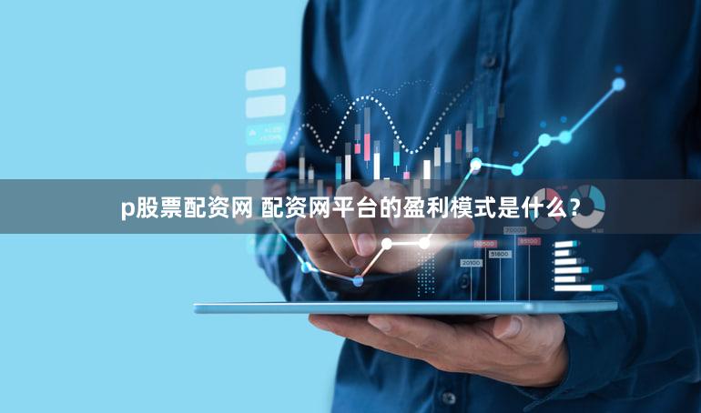 p股票配资网 配资网平台的盈利模式是什么？