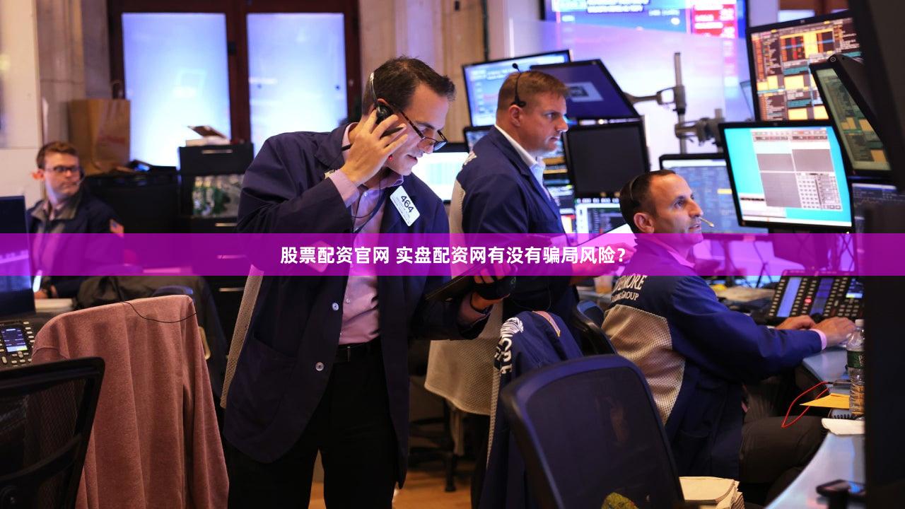 股票配资官网 实盘配资网有没有骗局风险？