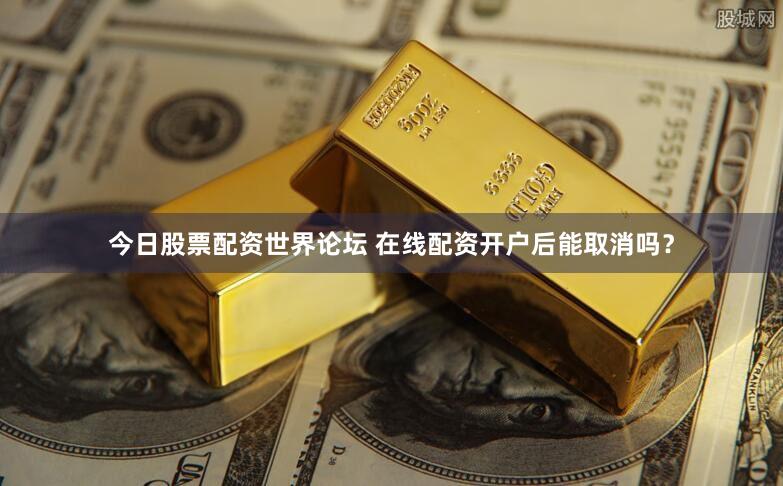 今日股票配资世界论坛 在线配资开户后能取消吗？