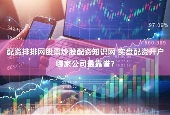 配资排排网股票炒股配资知识网 实盘配资开户哪家公司最靠谱？