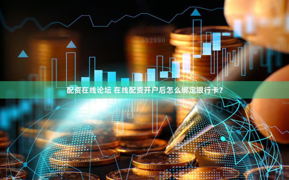 配资在线论坛 在线配资开户后怎么绑定银行卡？