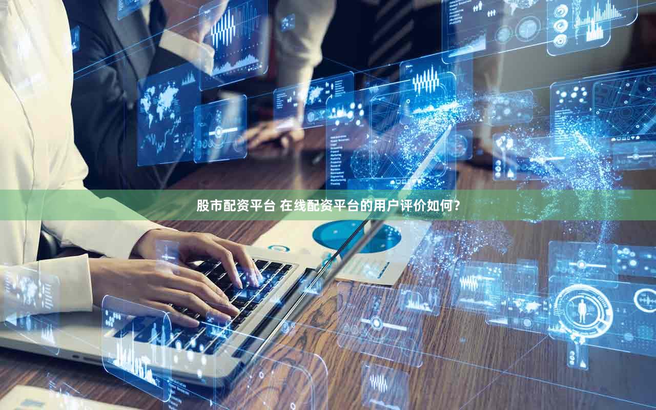 股市配资平台 在线配资平台的用户评价如何？