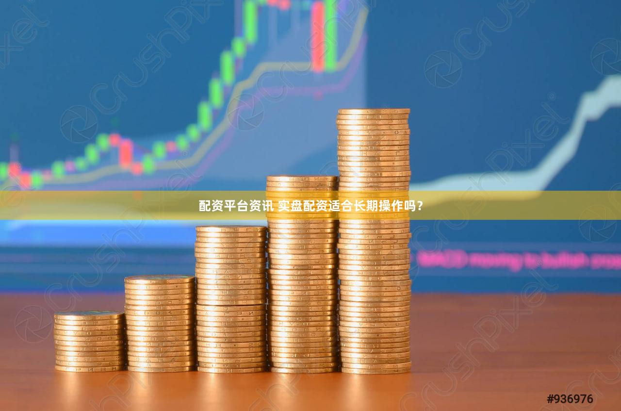 配资平台资讯 实盘配资适合长期操作吗？