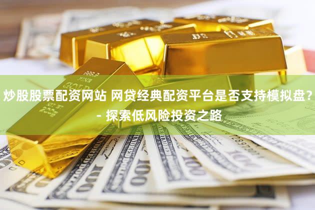 炒股股票配资网站 网贷经典配资平台是否支持模拟盘？ - 探索低风险投资之路