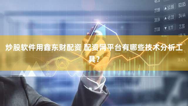 炒股软件用鑫东财配资 配资网平台有哪些技术分析工具？