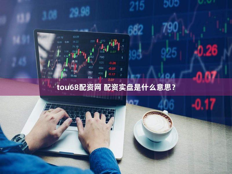 tou68配资网 配资实盘是什么意思？