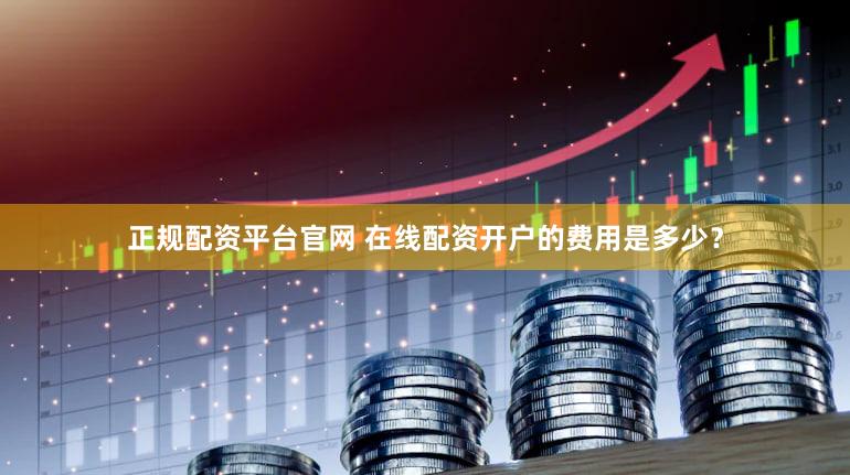 正规配资平台官网 在线配资开户的费用是多少？