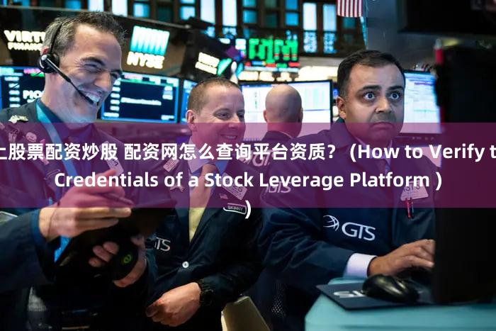 线上股票配资炒股 配资网怎么查询平台资质？ (How to Verify the Credentials of a Stock Leverage Platform )