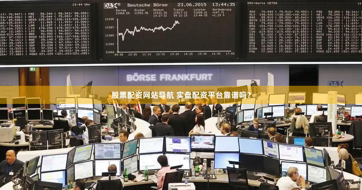 股票配资网站导航 实盘配资平台靠谱吗？