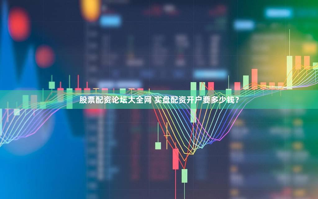 股票配资论坛大全网 实盘配资开户要多少钱？