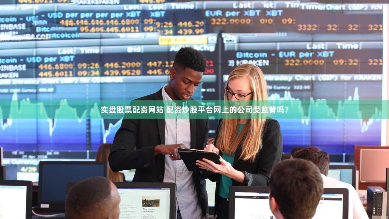 实盘股票配资网站 配资炒股平台网上的公司受监管吗？