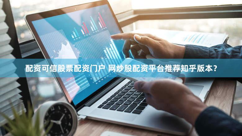 配资可信股票配资门户 网炒股配资平台推荐知乎版本？