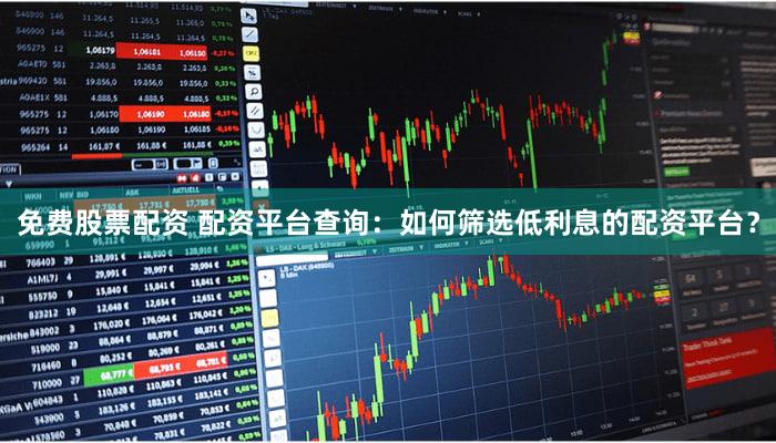 免费股票配资 配资平台查询：如何筛选低利息的配资平台？