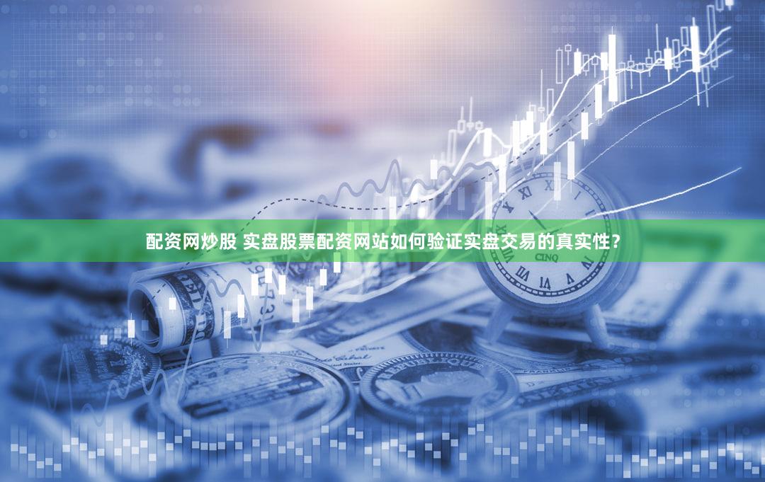 配资网炒股 实盘股票配资网站如何验证实盘交易的真实性？