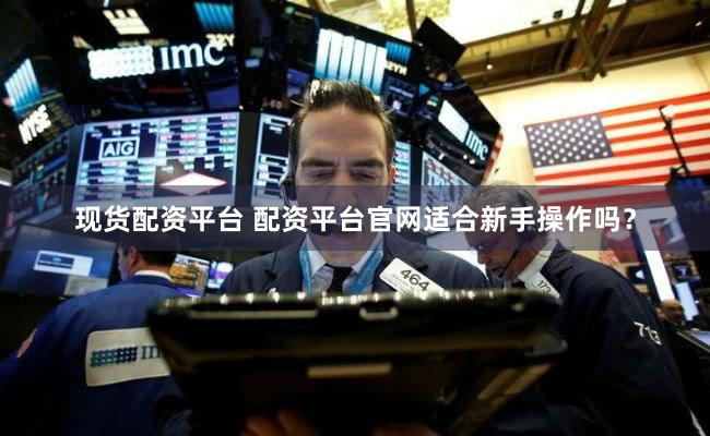 现货配资平台 配资平台官网适合新手操作吗？