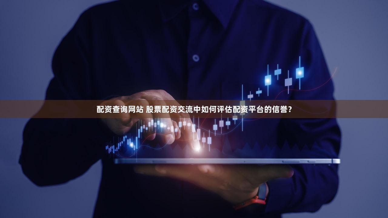 配资查询网站 股票配资交流中如何评估配资平台的信誉？
