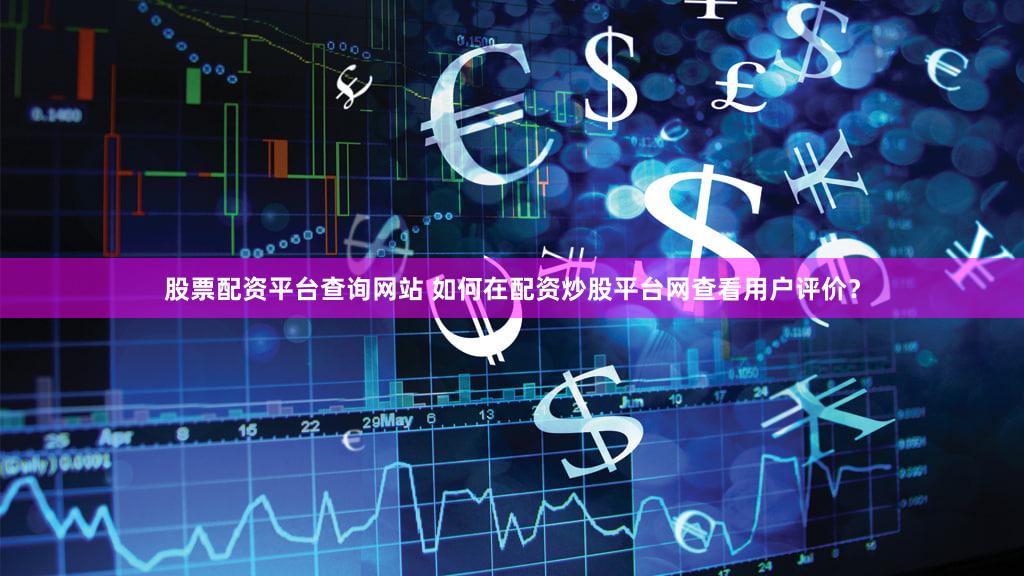 股票配资平台查询网站 如何在配资炒股平台网查看用户评价？