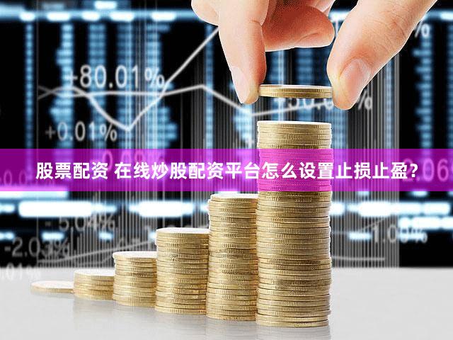 股票配资 在线炒股配资平台怎么设置止损止盈？