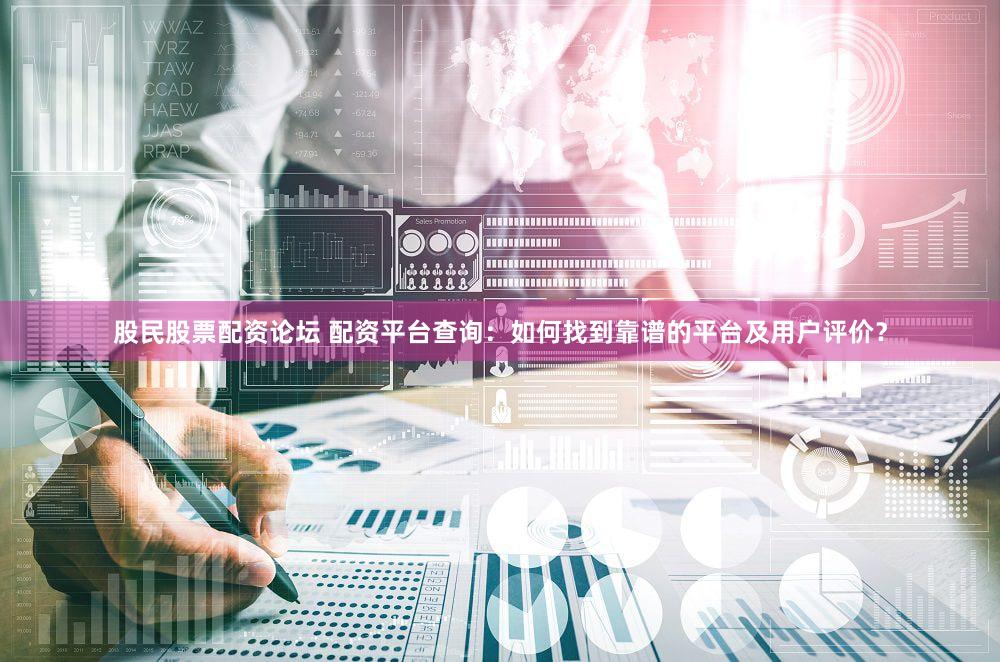 股民股票配资论坛 配资平台查询：如何找到靠谱的平台及用户评价？