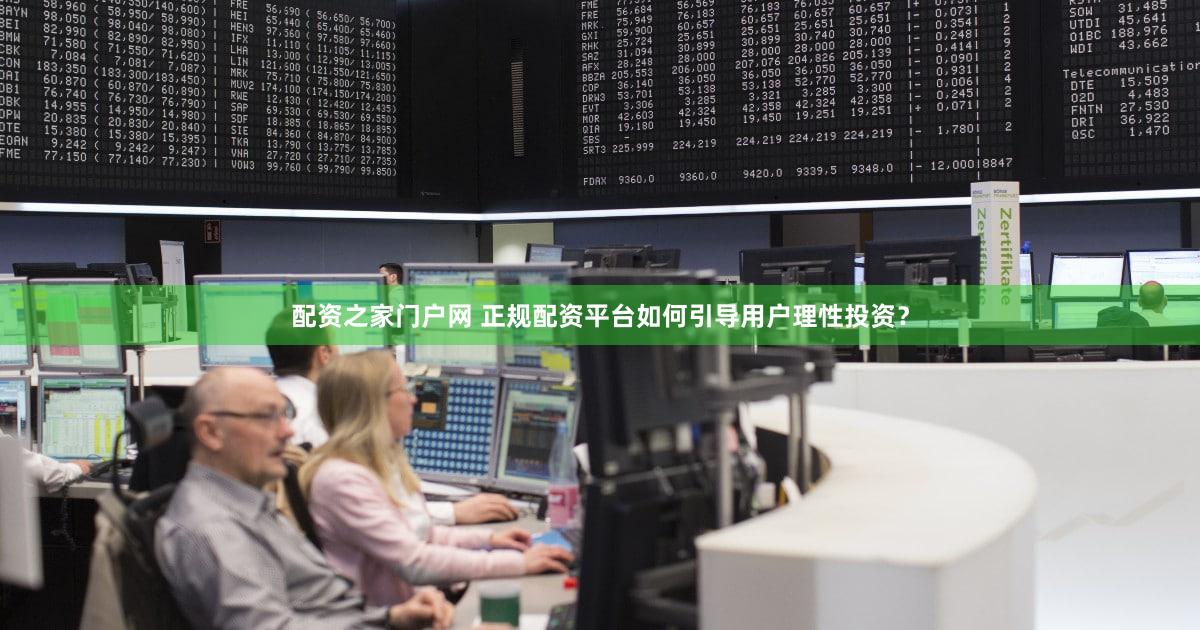 配资之家门户网 正规配资平台如何引导用户理性投资？