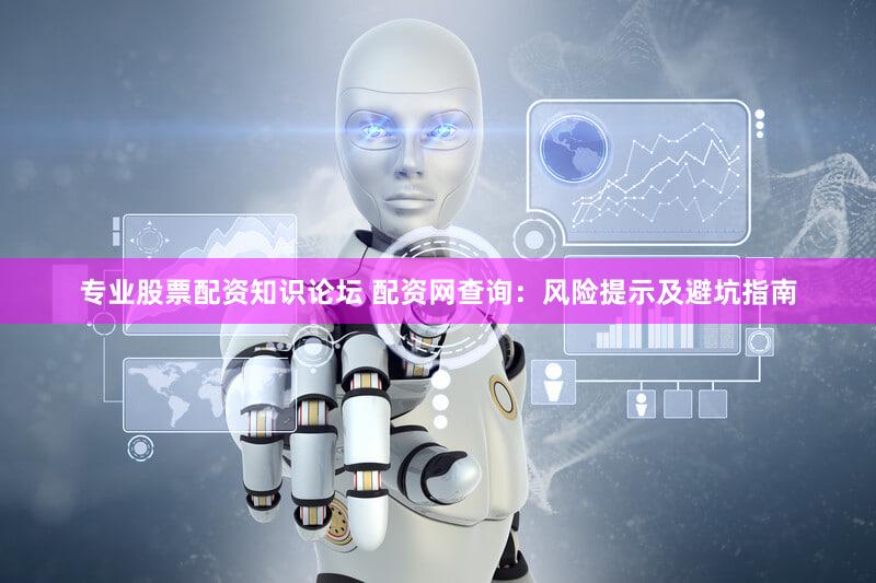 专业股票配资知识论坛 配资网查询：风险提示及避坑指南